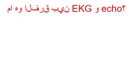 ما هو الفرق بين EKG و echo؟